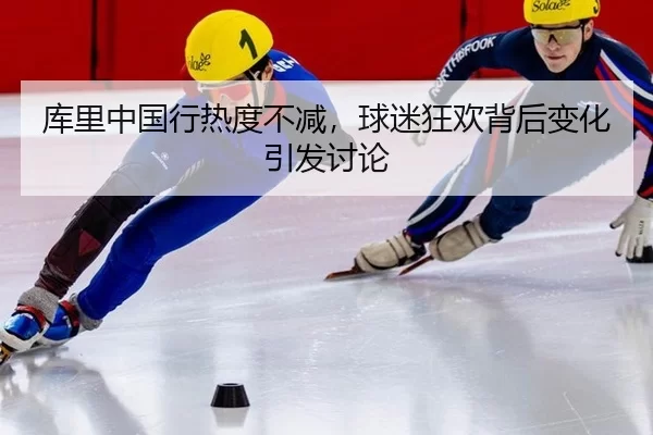 库里中国行热度不减，球迷狂欢背后变化引发讨论